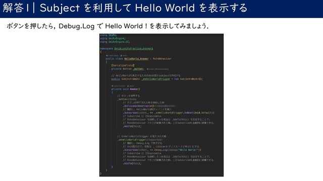 解答1｜ Subject を利用して Hello World を表示する
ボタンを押したら， Debug.Log で Hello World ! を表示してみましょう．

