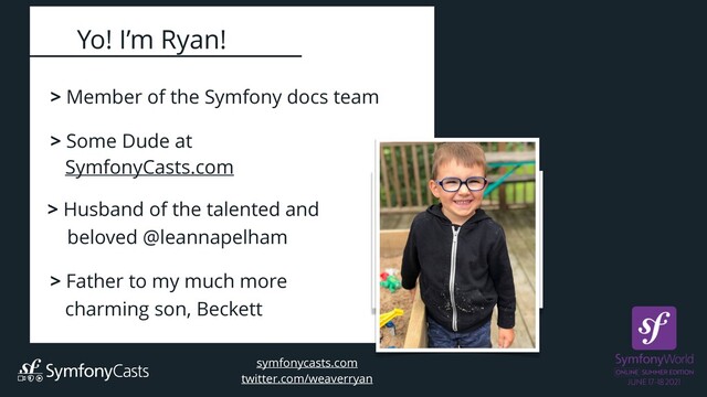 > Member of the Symfony docs team
 
> Some Dude at


SymfonyCasts.com
> Husband of the talented and


beloved @leannapelham
symfonycasts.com


twitter.com/weaverryan
Yo! I’m Ryan!
> Father to my much more


charming son, Beckett
