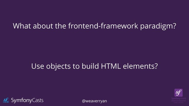 What about the frontend-framework paradigm?
Use objects to build HTML elements?
@weaverryan
