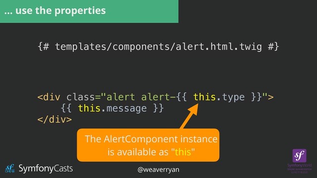 … use the properties
{# templates/components/alert.html.twig #}


<div class="alert alert-{{ this.type }}">


{{ this.message }}


</div>
The AlertComponent instance


is available as "this"
@weaverryan
