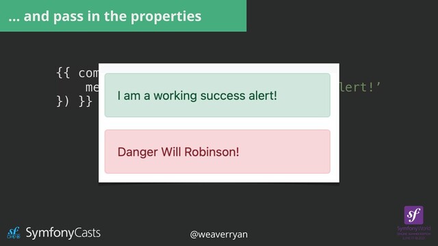 {{ component (‘alert’, {


message: ‘I am a working success alert!’


}) }}


{{ component(‘alert’, {


type:’danger’,


message: ‘Danger Will Robinson’


}) }}
… and pass in the properties
@weaverryan
