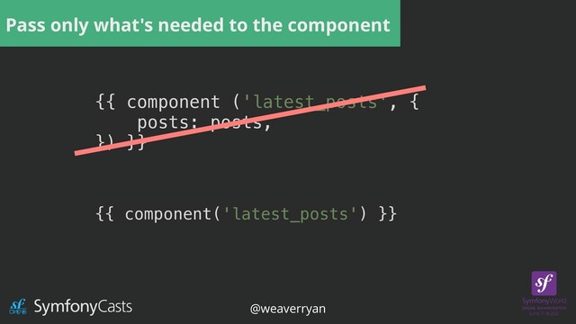 Pass only what's needed to the component
{{ component ('latest_posts', {


posts: posts,


}) }}


{{ component('latest_posts') }}
@weaverryan
