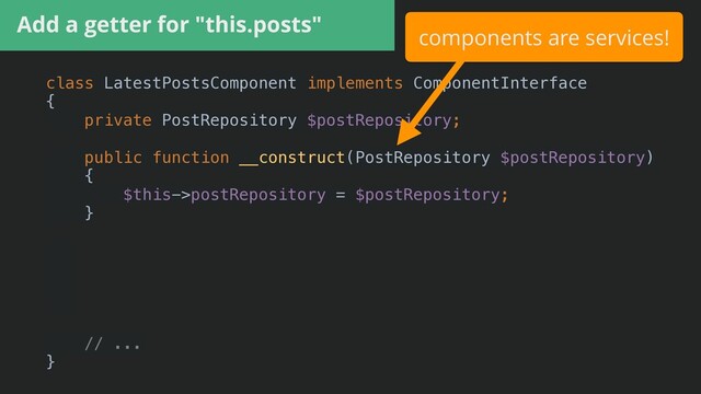 class LatestPostsComponent implements ComponentInterface


{


private PostRepository $postRepository;


public function __construct(PostRepository $postRepository)


{


$this->postRepository = $postRepository;


}


public function getPosts(): array


{


return $this->postRepository->findRecent();


}


// ...


}


Add a getter for "this.posts"
components are services!
