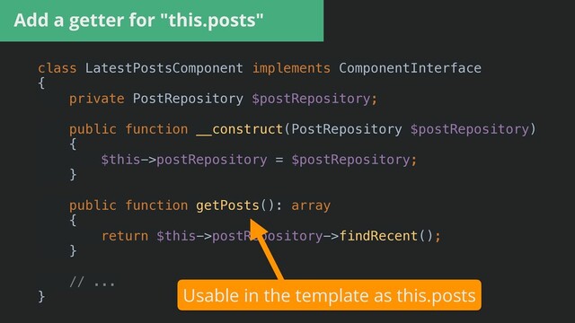 class LatestPostsComponent implements ComponentInterface


{


private PostRepository $postRepository;


public function __construct(PostRepository $postRepository)


{


$this->postRepository = $postRepository;


}


public function getPosts(): array


{


return $this->postRepository->findRecent();


}


// ...


}


Add a getter for "this.posts"
Usable in the template as this.posts
