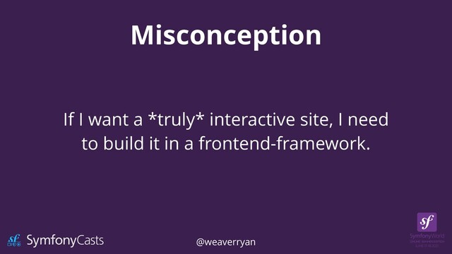 Misconception
If I want a *truly* interactive site, I need
to build it in a frontend-framework.
@weaverryan
