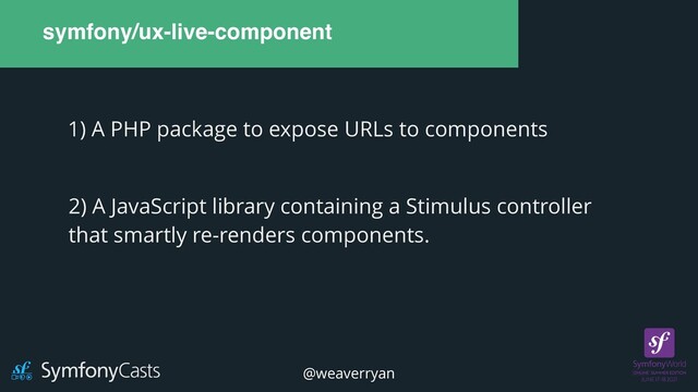 symfony/ux-live-component
1) A PHP package to expose URLs to components
2) A JavaScript library containing a Stimulus controller


that smartly re-renders components.
@weaverryan
