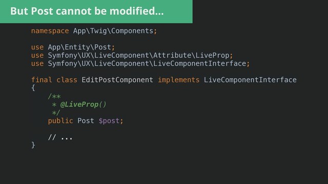 But Post cannot be modi
fi
ed…
namespace App\Twig\Components;


use App\Entity\Post;


use Symfony\UX\LiveComponent\Attribute\LiveProp;


use Symfony\UX\LiveComponent\LiveComponentInterface;


final class EditPostComponent implements LiveComponentInterface


{


/**


* @LiveProp()


*/


public Post $post;


// ...


}


