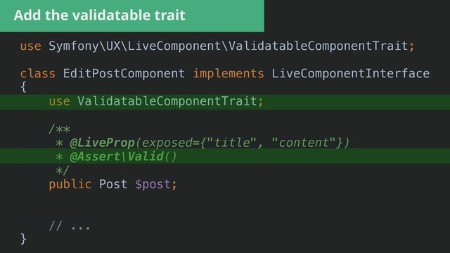 Add the validatable trait
use Symfony\UX\LiveComponent\ValidatableComponentTrait;


class EditPostComponent implements LiveComponentInterface


{


use ValidatableComponentTrait;


/**


* @LiveProp(exposed={"title", "content"})


* @Assert\Valid()


*/


public Post $post;


// ...


}


