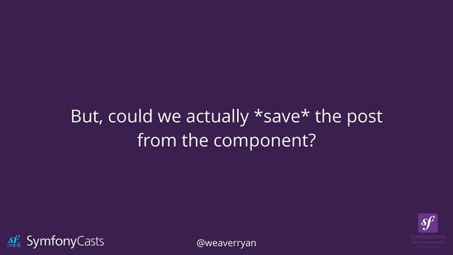 But, could we actually *save* the post


from the component?
@weaverryan
