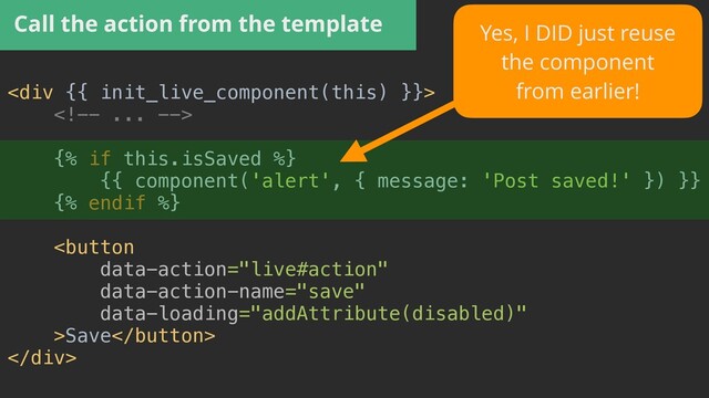 Call the action from the template
<div>





{% if this.isSaved %}


{{ component('alert', { message: 'Post saved!' }) }}


{% endif %}


Save


</div>
Yes, I DID just reuse


the component


from earlier!
