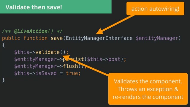 Validate then save!
/** @LiveAction() */


public function save(EntityManagerInterface $entityManager)


{


$this->validate();


$entityManager->persist($this->post);


$entityManager->flush();


$this->isSaved = true;


}
action autowiring!
Validates the component.


Throws an exception &


re-renders the component
