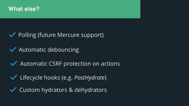 What else?
Polling (future Mercure support)
Automatic debouncing
Automatic CSRF protection on actions
Lifecycle hooks (e.g. PostHydrate)
Custom hydrators & dehydrators

