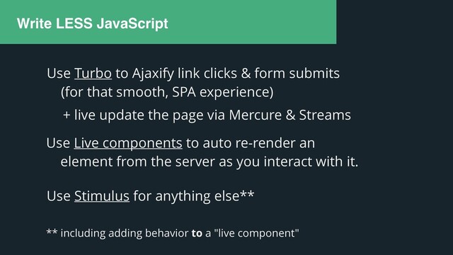 Write LESS JavaScript
Use Live components to auto re-render an


element from the server as you interact with it.
Use Turbo to Ajaxify link clicks & form submits


(for that smooth, SPA experience)
Use Stimulus for anything else**
** including adding behavior to a "live component"
+ live update the page via Mercure & Streams
