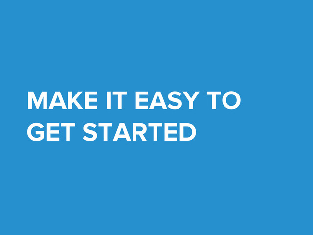 MAKE IT EASY TO
GET STARTED
