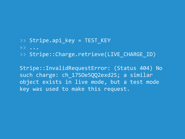 >> Stripe.api_key = TEST_KEY
=> ...
>> Stripe::Charge.retrieve(LIVE_CHARGE_ID)
Stripe::InvalidRequestError: (Status 404) No
such charge: ch_17SOe5QQ2exd2S; a similar
object exists in live mode, but a test mode
key was used to make this request.

