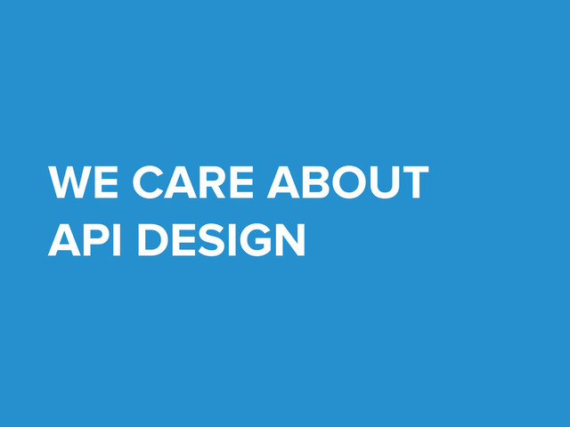 WE CARE ABOUT
API DESIGN
