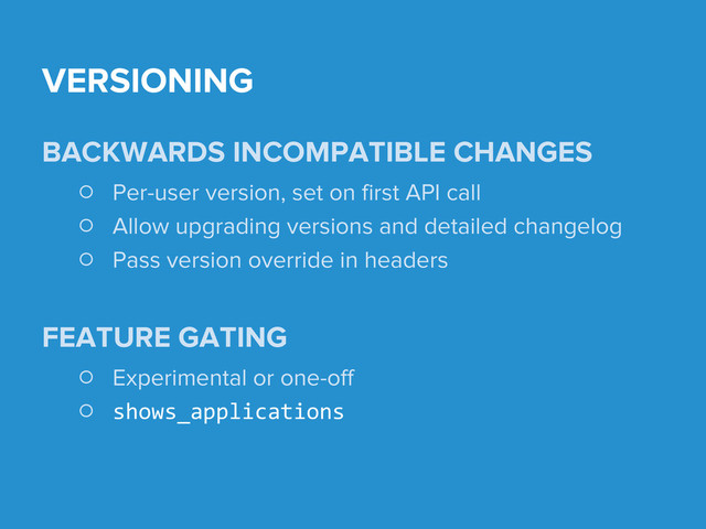 BACKWARDS INCOMPATIBLE CHANGES
○ Per-user version, set on first API call
○ Allow upgrading versions and detailed changelog
○ Pass version override in headers
FEATURE GATING
○ Experimental or one-off
○ shows_applications
VERSIONING
