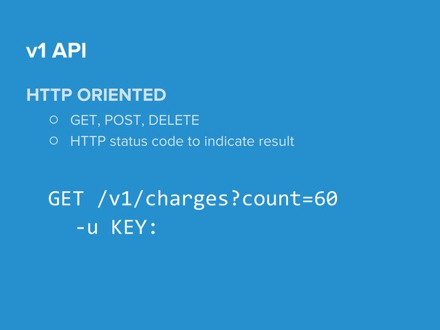 HTTP ORIENTED
○ GET, POST, DELETE
○ HTTP status code to indicate result
GET /v1/charges?count=60
-u KEY:
v1 API
