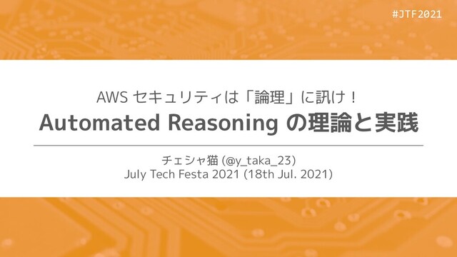 #JTF2021
#JTF2021
AWS セキュリティは「論理」に訊け！
Automated Reasoning の理論と実践
チェシャ猫 (@y_taka_23)
July Tech Festa 2021 (18th Jul. 2021)
