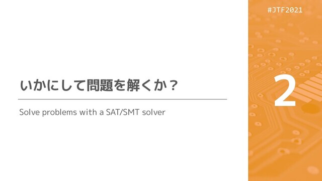 #JTF2021
#JTF2021
いかにして問題を解くか？
2
Solve problems with a SAT/SMT solver

