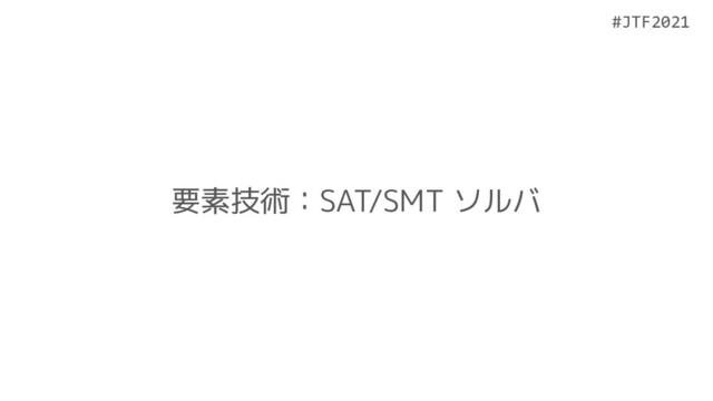 #JTF2021
#JTF2021
要素技術：SAT/SMT ソルバ
