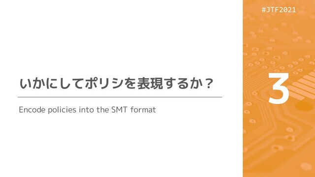 #JTF2021
#JTF2021
いかにしてポリシを表現するか？
3
Encode policies into the SMT format
