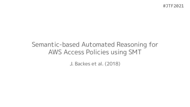 #JTF2021
#JTF2021
Semantic-based Automated Reasoning for
AWS Access Policies using SMT
J. Backes et al. (2018)
