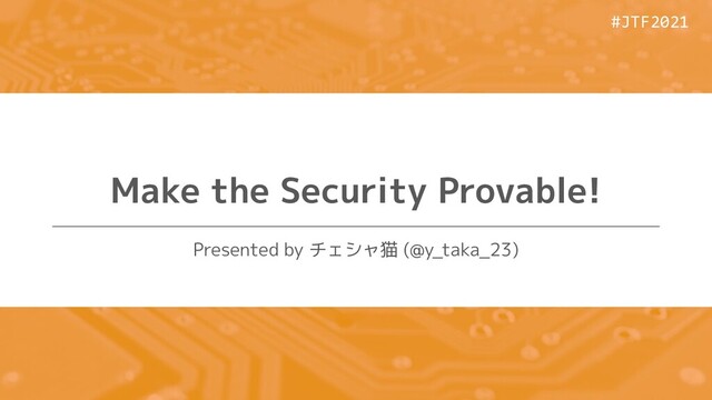 #JTF2021
#JTF2021
Make the Security Provable!
Presented by チェシャ猫 (@y_taka_23)
