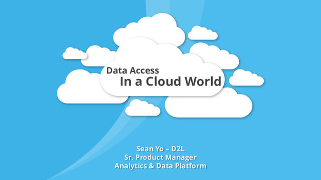 Sean Yo – D2L
Sr. Product Manager
Analytics & Data Platform
In a Cloud World
Data Access
