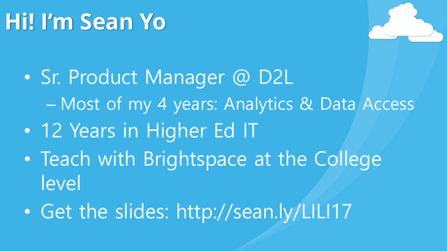 Hi! I’m Sean Yo
• Sr. Product Manager @ D2L
– Most of my 4 years: Analytics & Data Access
• 12 Years in Higher Ed IT
• Teach with Brightspace at the College
level
• Get the slides: http://sean.ly/LILI17
