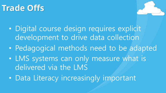 Trade Offs
• Digital course design requires explicit
development to drive data collection
• Pedagogical methods need to be adapted
• LMS systems can only measure what is
delivered via the LMS
• Data Literacy increasingly important
