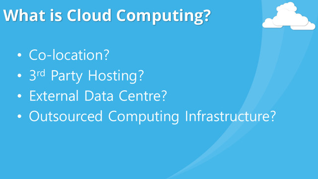 What is Cloud Computing?
• Co-location?
• 3rd Party Hosting?
• External Data Centre?
• Outsourced Computing Infrastructure?
