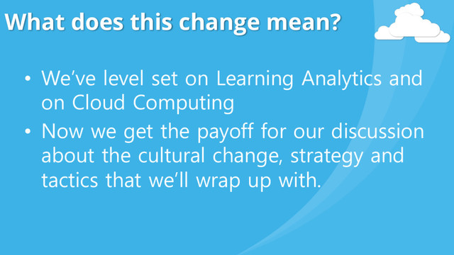 What does this change mean?
• We’ve level set on Learning Analytics and
on Cloud Computing
• Now we get the payoff for our discussion
about the cultural change, strategy and
tactics that we’ll wrap up with.
