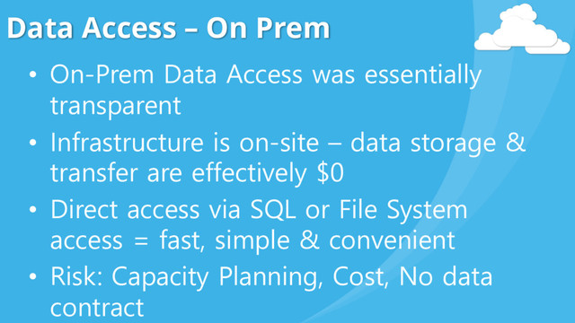 Data Access – On Prem
• On-Prem Data Access was essentially
transparent
• Infrastructure is on-site – data storage &
transfer are effectively $0
• Direct access via SQL or File System
access = fast, simple & convenient
• Risk: Capacity Planning, Cost, No data
contract
