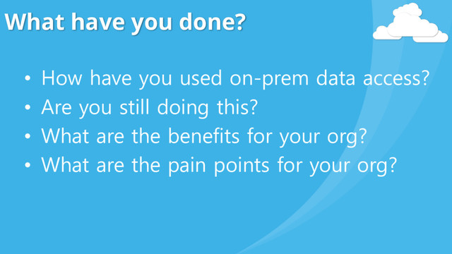 What have you done?
• How have you used on-prem data access?
• Are you still doing this?
• What are the benefits for your org?
• What are the pain points for your org?
