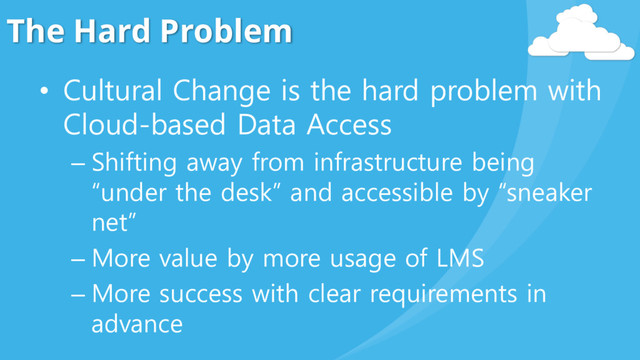 The Hard Problem
• Cultural Change is the hard problem with
Cloud-based Data Access
– Shifting away from infrastructure being
“under the desk” and accessible by “sneaker
net”
– More value by more usage of LMS
– More success with clear requirements in
advance
