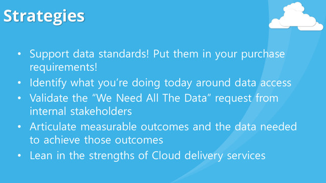 Strategies
• Support data standards! Put them in your purchase
requirements!
• Identify what you’re doing today around data access
• Validate the “We Need All The Data” request from
internal stakeholders
• Articulate measurable outcomes and the data needed
to achieve those outcomes
• Lean in the strengths of Cloud delivery services
