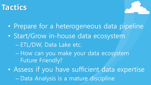 Tactics
• Prepare for a heterogeneous data pipeline
• Start/Grow in-house data ecosystem
– ETL/DW, Data Lake etc.
– How can you make your data ecosystem
Future Friendly?
• Assess if you have sufficient data expertise
– Data Analysis is a mature discipline

