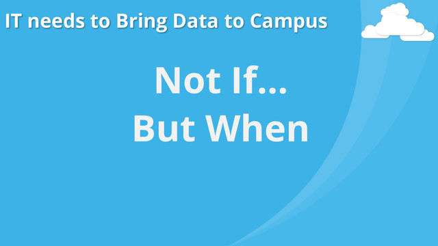 IT needs to Bring Data to Campus
Not If…
But When
