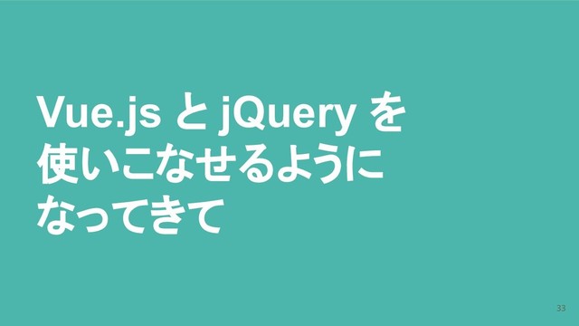 Vue.js と jQuery を
使いこなせるように
なってきて
33
