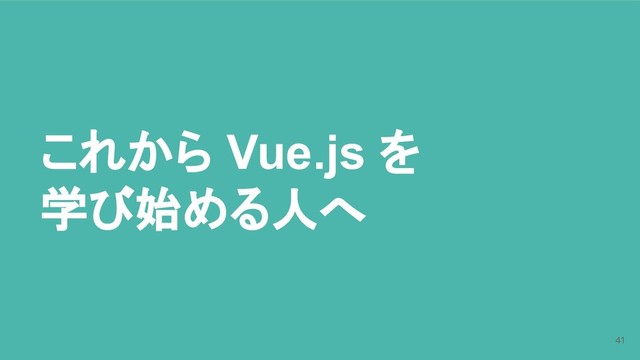 これから Vue.js を
学び始める人へ
41
