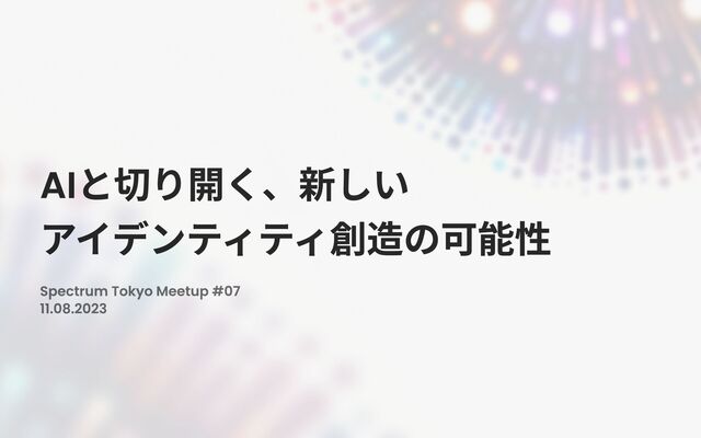 Spectrum Tokyo Meetup #07

11.08.2023
AIと切り開く、新しい 
アイデンティティ創造の可能性
