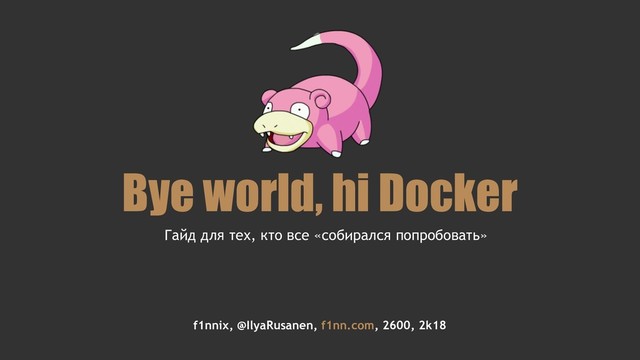 Bye world, hi Docker
f1nnix, @IlyaRusanen, f1nn.com, 2600, 2k18
Гайд для тех, кто все «собирался попробовать»
