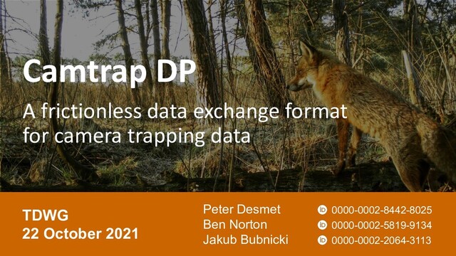 Camtrap DP
A frictionless data exchange format
for camera trapping data
Peter Desmet
Ben Norton
Jakub Bubnicki
TDWG
22 October 2021
0000-0002-8442-8025
0000-0002-5819-9134
0000-0002-2064-3113
