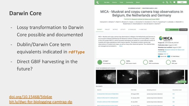 - Lossy transformation to Darwin
Core possible and documented
- Dublin/Darwin Core term
equivalents indicated in rdfType
- Direct GBIF harvesting in the
future?
Darwin Core
doi.org/10.15468/5tb6ze
bit.ly/dwc-for-biologging-camtrap-dp
