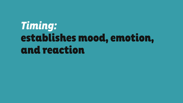Timing:
establishes mood, emotion,
and reaction
