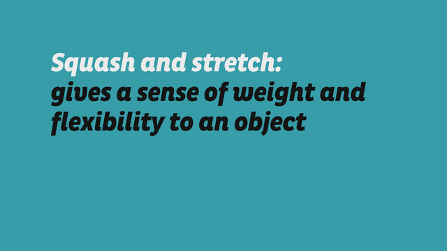 Squash and stretch:  
gives a sense of weight and
flexibility to an object
