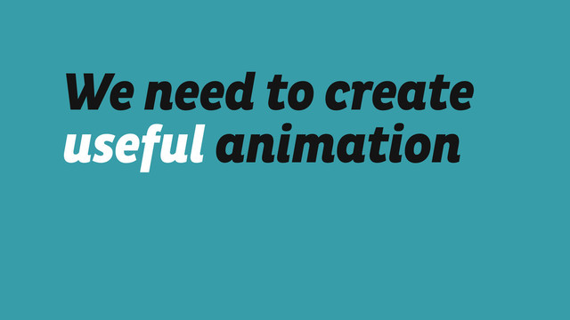 We need to create
useful animation
