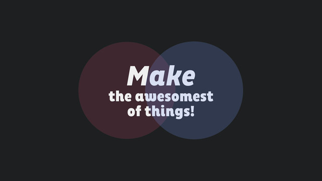 Make  
the awesomest  
of things!
