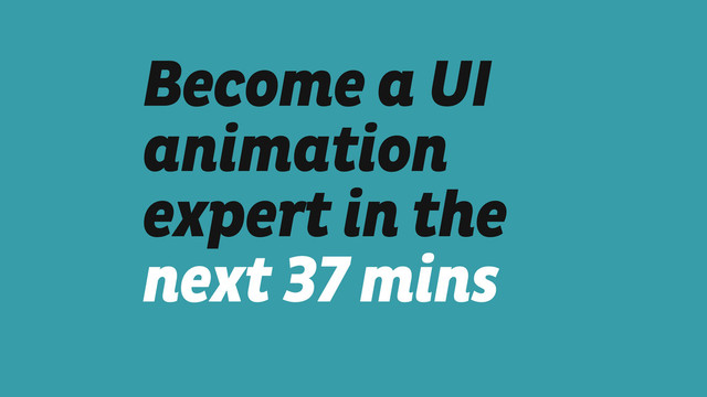 Become a UI
animation
expert in the
next 37 mins
!
